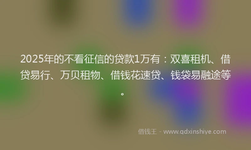 2025年的不看征信的贷款1万有：双喜租机、借贷易行、万贝租物、借钱花速贷、钱袋易融途等。