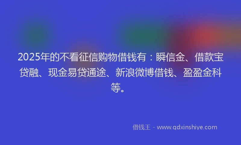 2025年的不看征信购物借钱有：瞬信金、借款宝贷融、现金易贷通途、新浪微博借钱、盈盈金科等。