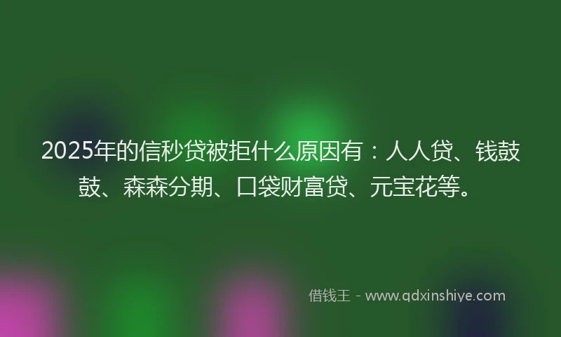 2025年的信秒贷被拒什么原因有：人人贷、钱鼓鼓、森森分期、口袋财富贷、元宝花等。