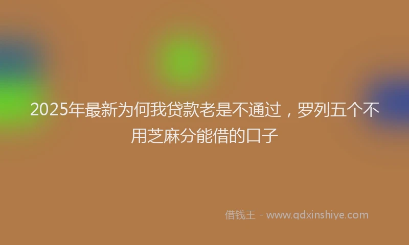 2025年最新为何我贷款老是不通过，罗列五个不用芝麻分能借的口子