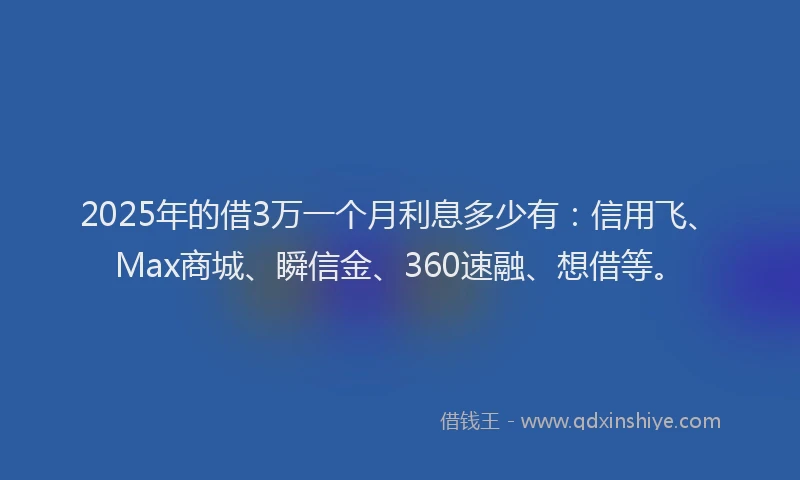 2025年的借3万一个月利息多少有：信用飞、Max商城、瞬信金、360速融、想借等。
