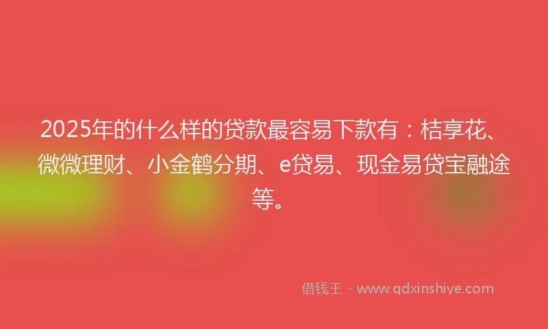 2025年的什么样的贷款最容易下款有：桔享花、微微理财、小金鹤分期、e贷易、现金易贷宝融途等。
