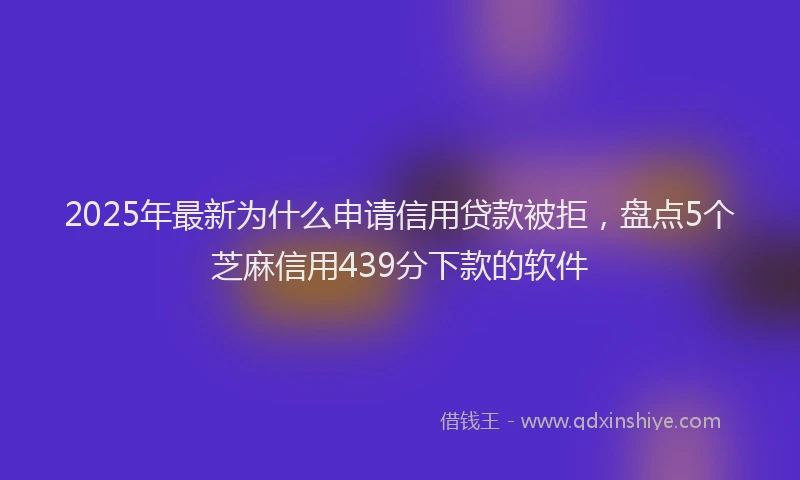 2025年最新为什么申请信用贷款被拒，盘点5个芝麻信用439分下款的软件