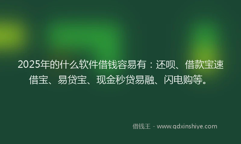2025年的什么软件借钱容易有：还呗、借款宝速借宝、易贷宝、现金秒贷易融、闪电购等。