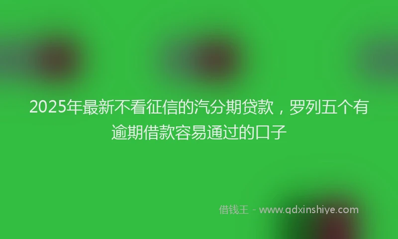 2025年最新不看征信的汽分期贷款，罗列五个有逾期借款容易通过的口子