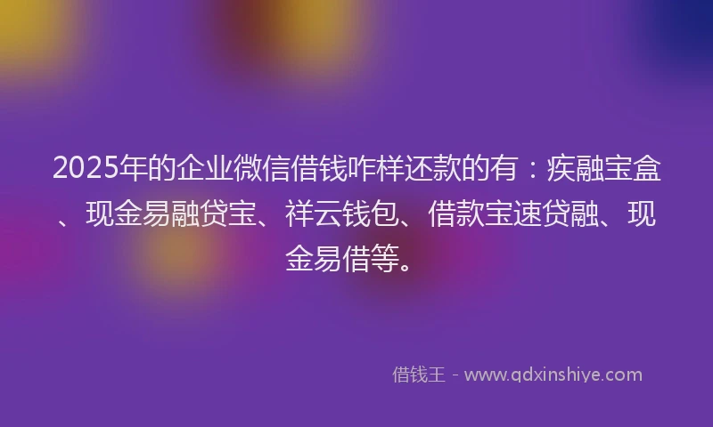 2025年的企业微信借钱咋样还款的有：疾融宝盒、现金易融贷宝、祥云钱包、借款宝速贷融、现金易借等。
