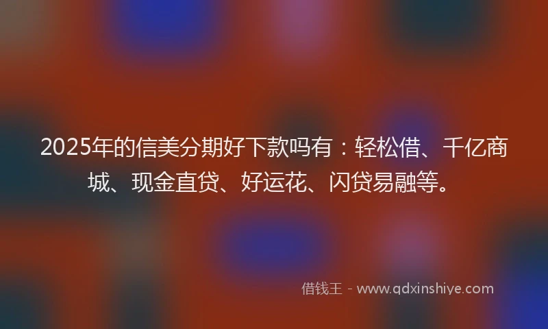2025年的信美分期好下款吗有：轻松借、千亿商城、现金直贷、好运花、闪贷易融等。