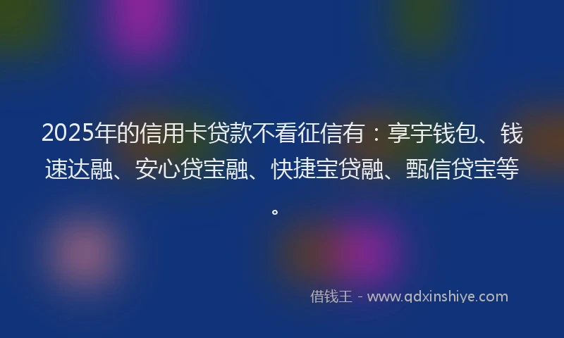 2025年的信用卡贷款不看征信有：享宇钱包、钱速达融、安心贷宝融、快捷宝贷融、甄信贷宝等。