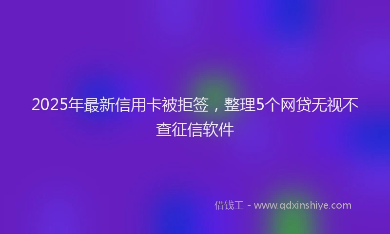 2025年最新信用卡被拒签，整理5个网贷无视不查征信软件