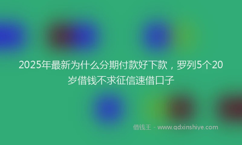 2025年最新为什么分期付款好下款，罗列5个20岁借钱不求征信速借口子