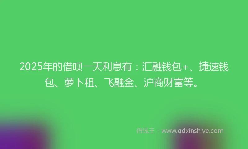2025年的借呗一天利息有：汇融钱包+、捷速钱包、萝卜租、飞融金、沪商财富等。