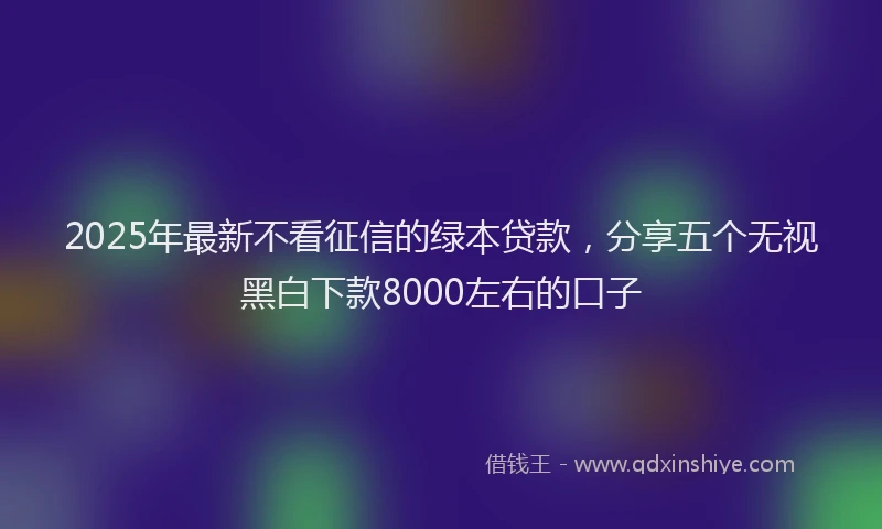 2025年最新不看征信的绿本贷款，分享五个无视黑白下款8000左右的口子
