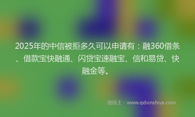 2025年的中信被拒多久可以申请有：融360借条、借款宝快融通、闪贷宝速融宝、信和易贷、快融金等。