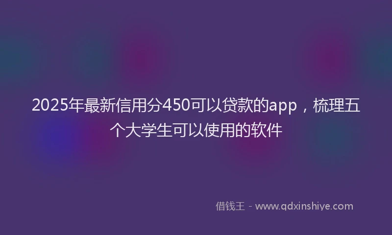 2025年最新信用分450可以贷款的app，梳理五个大学生可以使用的软件
