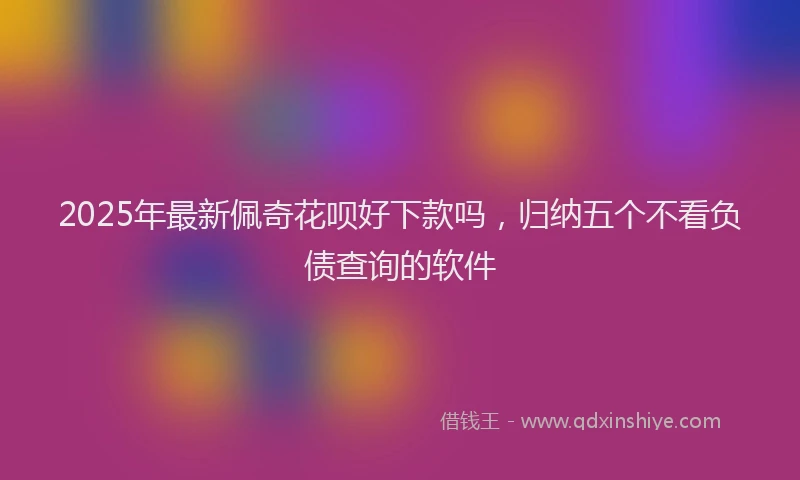 2025年最新佩奇花呗好下款吗，归纳五个不看负债查询的软件