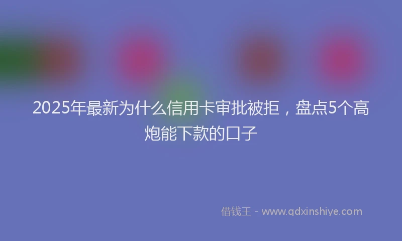 2025年最新为什么信用卡审批被拒，盘点5个高炮能下款的口子