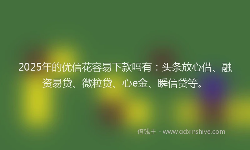 2025年的优信花容易下款吗有：头条放心借、融资易贷、微粒贷、心e金、瞬信贷等。