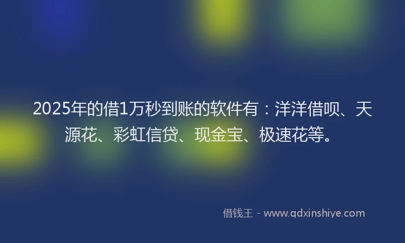 2025年的借1万秒到账的软件有：洋洋借呗、天源花、彩虹信贷、现金宝、极速花等。