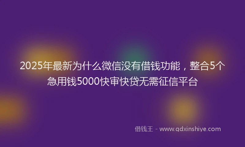 2025年最新为什么微信没有借钱功能，整合5个急用钱5000快审快贷无需征信平台