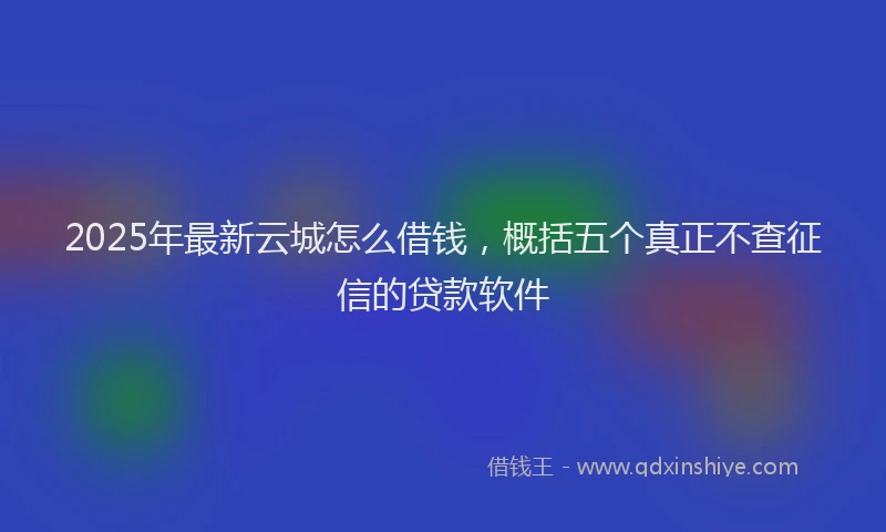 2025年最新云城怎么借钱，概括五个真正不查征信的贷款软件