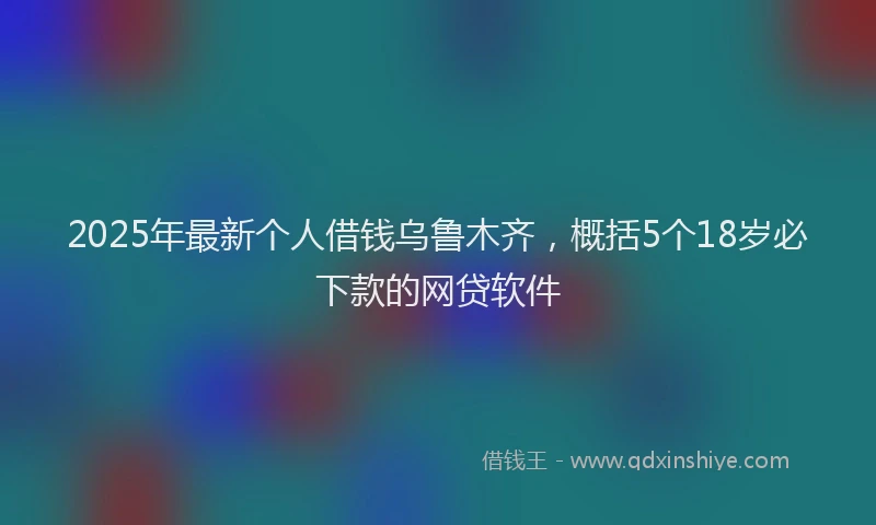 2025年最新个人借钱乌鲁木齐，概括5个18岁必下款的网贷软件