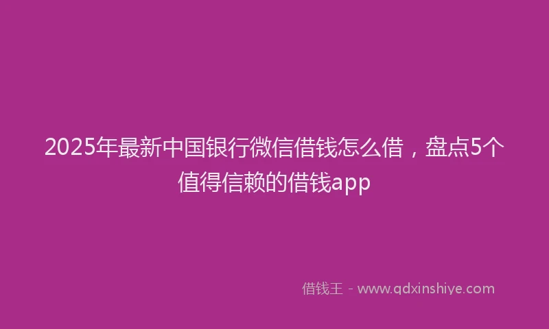 2025年最新中国银行微信借钱怎么借，盘点5个值得信赖的借钱app