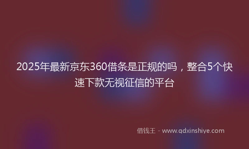 2025年最新京东360借条是正规的吗，整合5个快速下款无视征信的平台