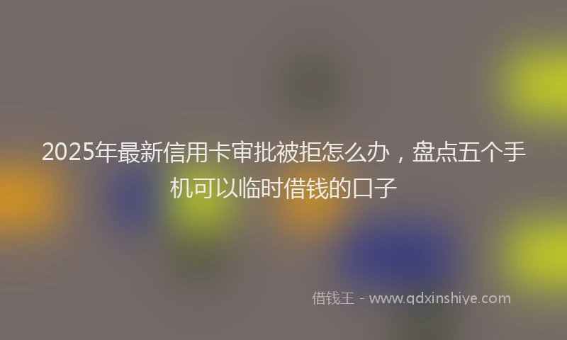 2025年最新信用卡审批被拒怎么办，盘点五个手机可以临时借钱的口子
