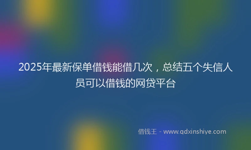 2025年最新保单借钱能借几次，总结五个失信人员可以借钱的网贷平台