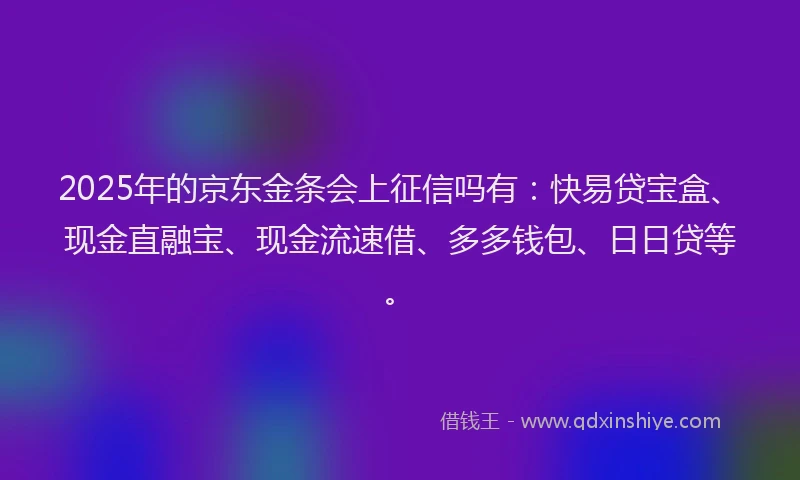 2025年的京东金条会上征信吗有：快易贷宝盒、现金直融宝、现金流速借、多多钱包、日日贷等。