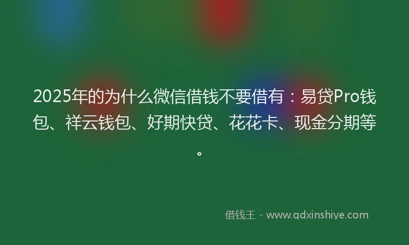 2025年的为什么微信借钱不要借有：易贷Pro钱包、祥云钱包、好期快贷、花花卡、现金分期等。