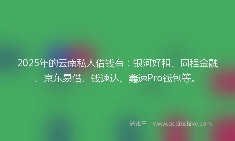 2025年的云南私人借钱有：银河好租、同程金融、京东易借、钱速达、鑫速Pro钱包等。