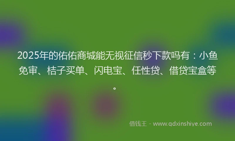 2025年的佑佑商城能无视征信秒下款吗有：小鱼免审、桔子买单、闪电宝、任性贷、借贷宝盒等。