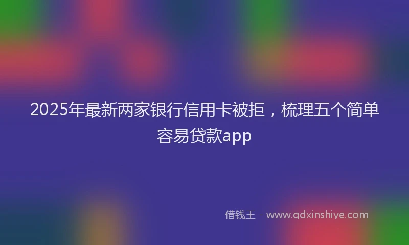2025年最新两家银行信用卡被拒，梳理五个简单容易贷款app