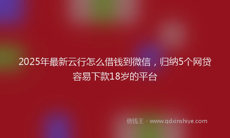 2025年最新云行怎么借钱到微信，归纳5个网贷容易下款18岁的平台