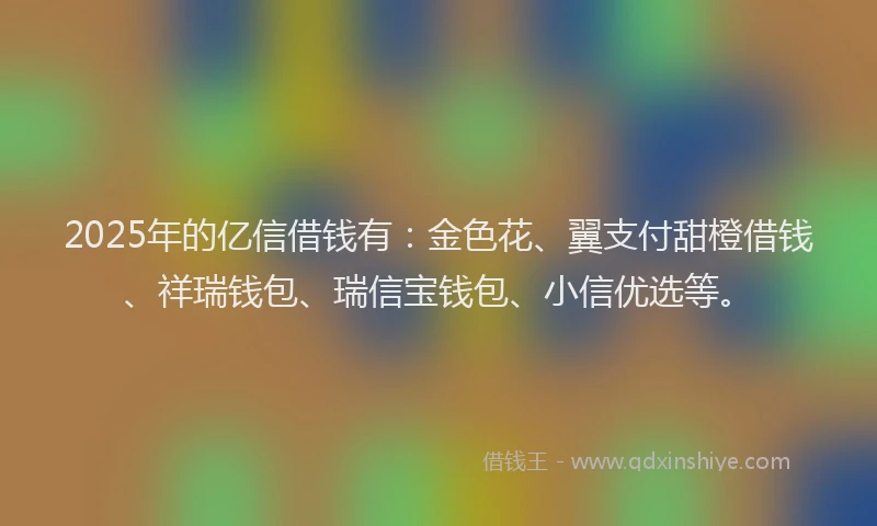 2025年的亿信借钱有：金色花、翼支付甜橙借钱、祥瑞钱包、瑞信宝钱包、小信优选等。