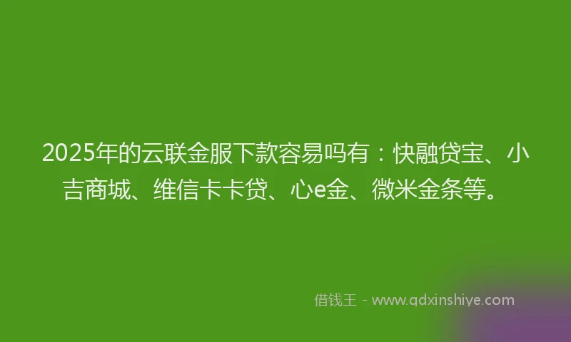 2025年的云联金服下款容易吗有：快融贷宝、小吉商城、维信卡卡贷、心e金、微米金条等。