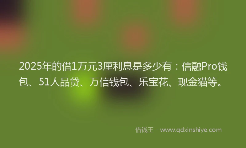 2025年的借1万元3厘利息是多少有：信融Pro钱包、51人品贷、万信钱包、乐宝花、现金猫等。