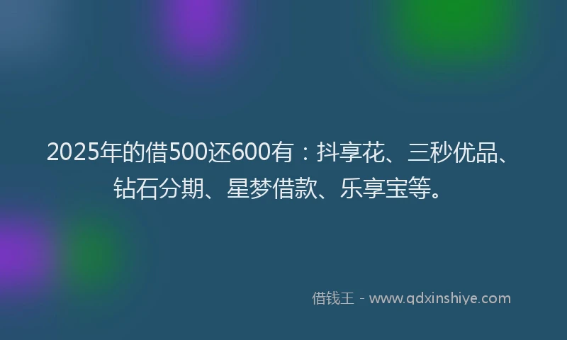 2025年的借500还600有：抖享花、三秒优品、钻石分期、星梦借款、乐享宝等。