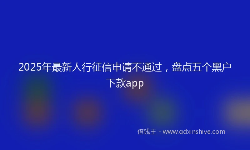 2025年最新人行征信申请不通过，盘点五个黑户下款app