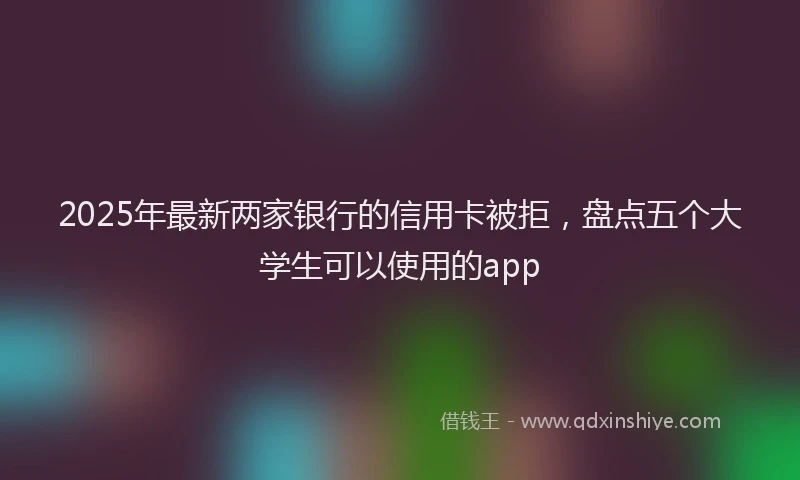 2025年最新两家银行的信用卡被拒，盘点五个大学生可以使用的app