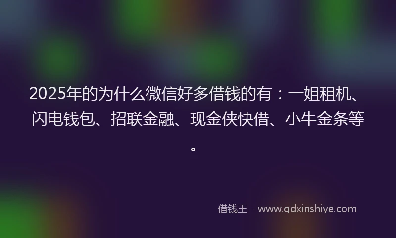 2025年的为什么微信好多借钱的有：一姐租机、闪电钱包、招联金融、现金侠快借、小牛金条等。
