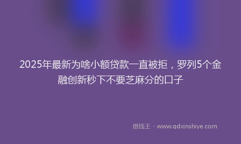 2025年最新为啥小额贷款一直被拒，罗列5个金融创新秒下不要芝麻分的口子