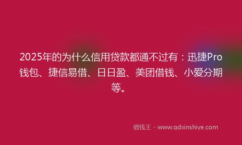 2025年的为什么信用贷款都通不过有：迅捷Pro钱包、捷信易借、日日盈、美团借钱、小爱分期等。