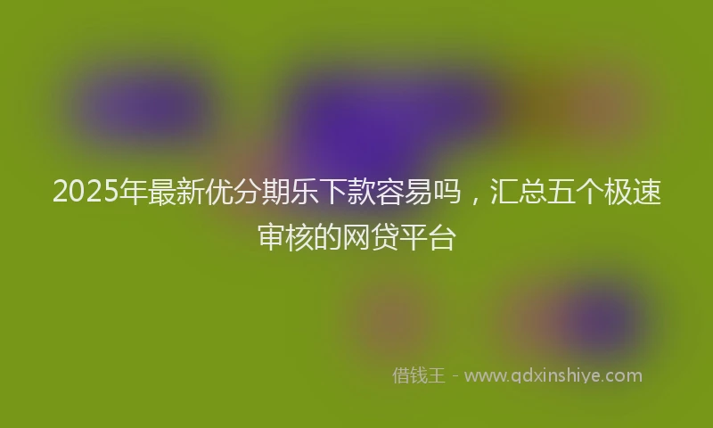 2025年最新优分期乐下款容易吗，汇总五个极速审核的网贷平台