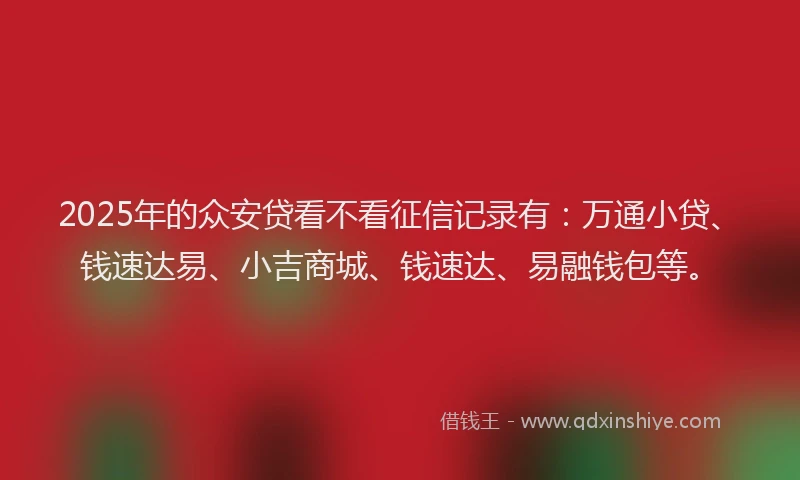 2025年的众安贷看不看征信记录有：万通小贷、钱速达易、小吉商城、钱速达、易融钱包等。