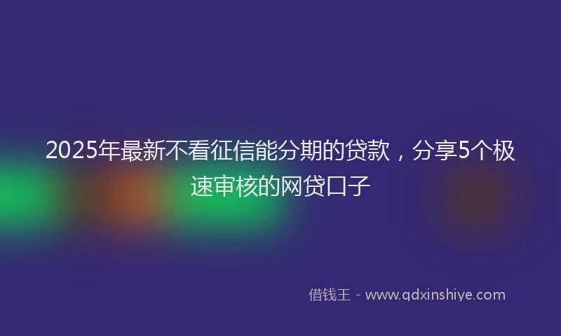 2025年最新不看征信能分期的贷款，分享5个极速审核的网贷口子