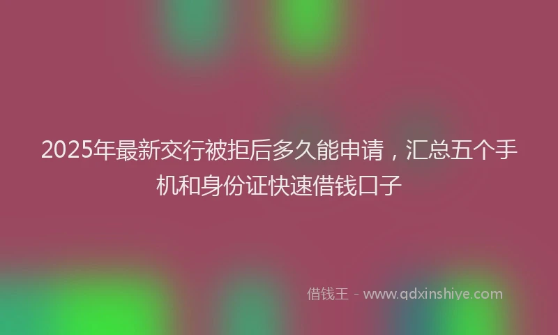2025年最新交行被拒后多久能申请，汇总五个手机和身份证快速借钱口子