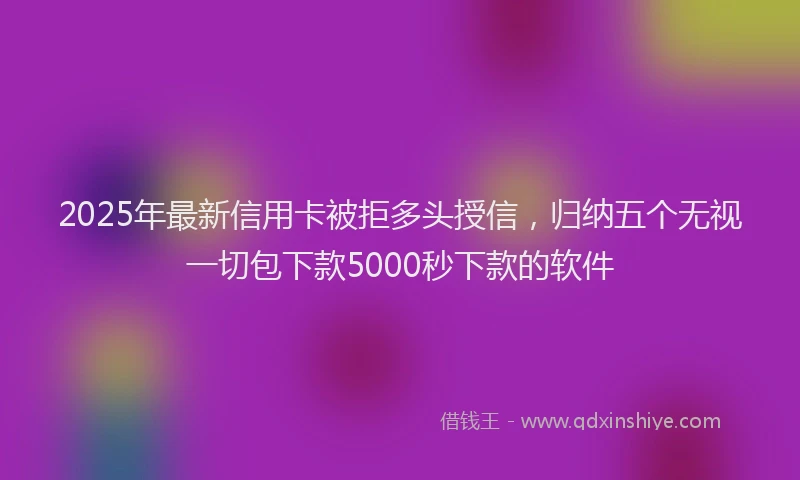 2025年最新信用卡被拒多头授信，归纳五个无视一切包下款5000秒下款的软件