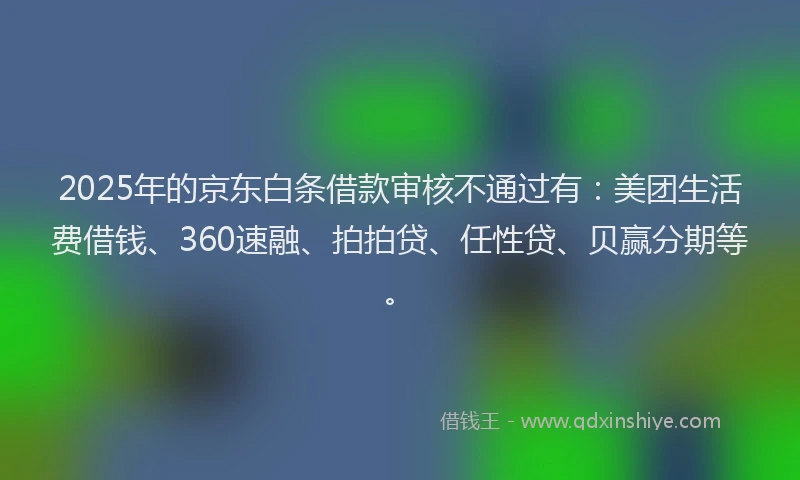 2025年的京东白条借款审核不通过有：美团生活费借钱、360速融、拍拍贷、任性贷、贝赢分期等。